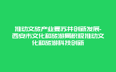 推动文旅产业复苏并创新发展-西安市文化和旅游局积极推动文化和旅游科技创新