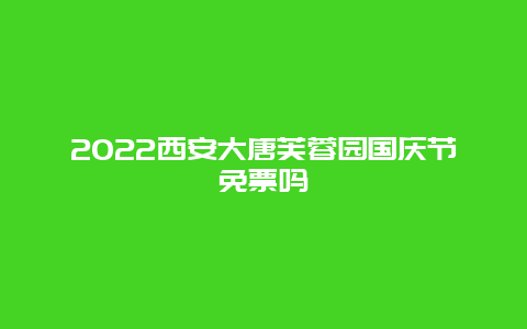 2022西安大唐芙蓉园国庆节免票吗