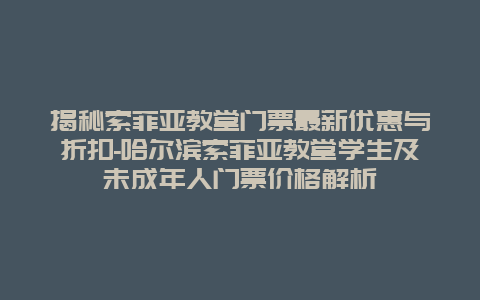 揭秘索菲亚教堂门票最新优惠与折扣-哈尔滨索菲亚教堂学生及未成年人门票价格解析