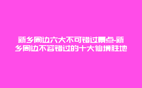 新乡周边六大不可错过景点-新乡周边不容错过的十大仙境胜地