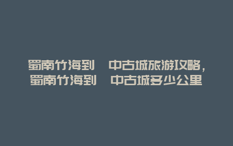 蜀南竹海到阆中古城旅游攻略，蜀南竹海到阆中古城多少公里