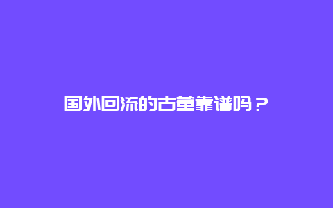 国外回流的古董靠谱吗？