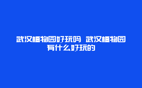 武汉植物园好玩吗 武汉植物园有什么好玩的