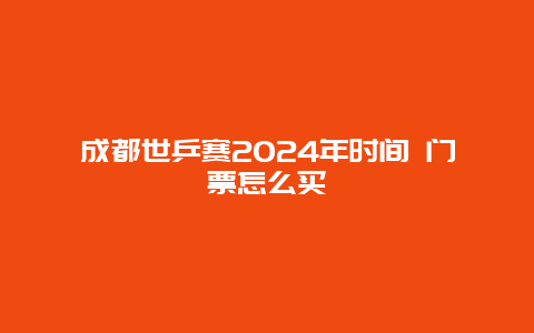 成都世乒赛2024年时间 门票怎么买