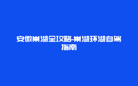 安徽巢湖全攻略-巢湖环湖自驾指南