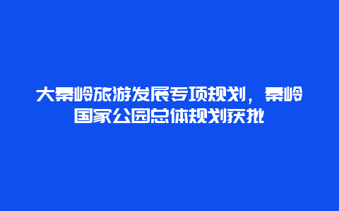 大秦岭旅游发展专项规划，秦岭国家公园总体规划获批