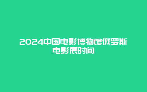 2024中国电影博物馆俄罗斯电影展时间