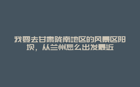 我要去甘肃陇南地区的风景区阳坝，从兰州怎么出发最近