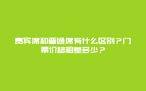 贵宾席和普通席有什么区别？门票价格相差多少？