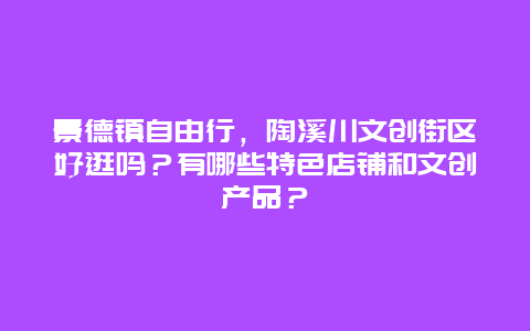 景德镇自由行，陶溪川文创街区好逛吗？有哪些特色店铺和文创产品？