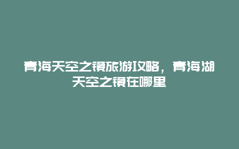 青海天空之镜旅游攻略，青海湖天空之镜在哪里