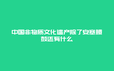 中国非物质文化遗产除了安塞腰鼓还有什么