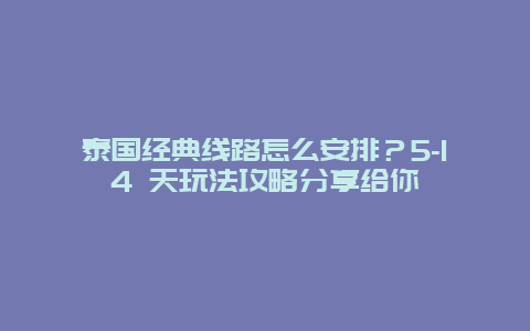 泰国经典线路怎么安排？5-14 天玩法攻略分享给你