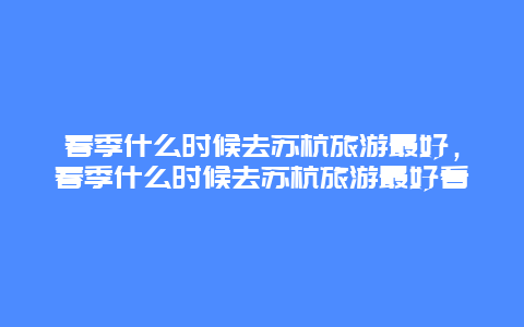 春季什么时候去苏杭旅游最好，春季什么时候去苏杭旅游最好看