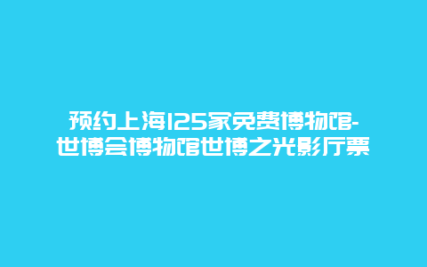 预约上海125家免费博物馆-世博会博物馆世博之光影厅票