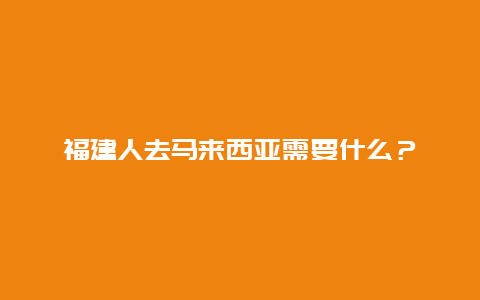 福建人去马来西亚需要什么？