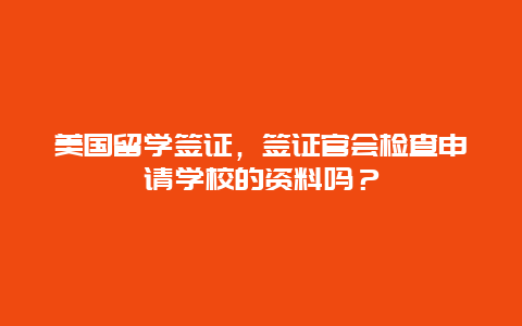 美国留学签证，签证官会检查申请学校的资料吗？