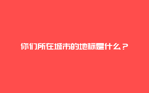 你们所在城市的地标是什么？