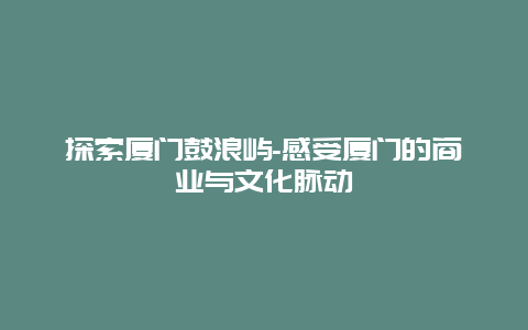 探索厦门鼓浪屿-感受厦门的商业与文化脉动