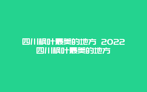 四川枫叶最美的地方 2022四川枫叶最美的地方