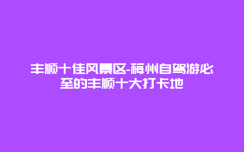 丰顺十佳风景区-梅州自驾游必至的丰顺十大打卡地