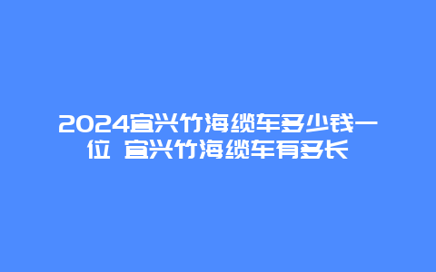 2024宜兴竹海缆车多少钱一位 宜兴竹海缆车有多长