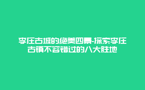 李庄古城的绝美四景-探索李庄古镇不容错过的八大胜地