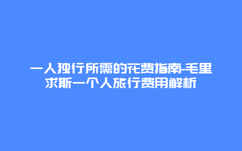 一人独行所需的花费指南-毛里求斯一个人旅行费用解析