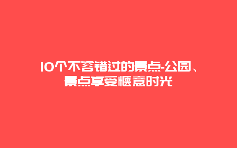 10个不容错过的景点-公园、景点享受惬意时光