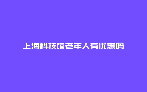 上海科技馆老年人有优惠吗