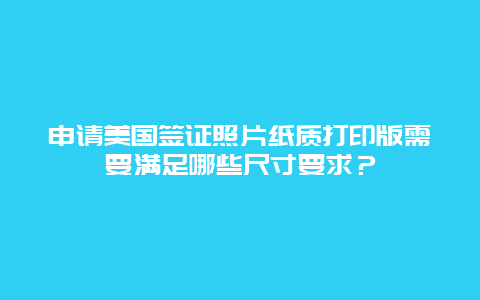 申请美国签证照片纸质打印版需要满足哪些尺寸要求？