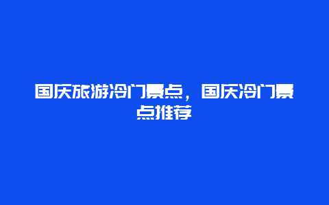 国庆旅游冷门景点，国庆冷门景点推荐