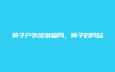 狮子户外旅游官网，狮子的网站