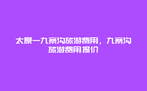 太原一九寨沟旅游费用，九寨沟旅游费用报价