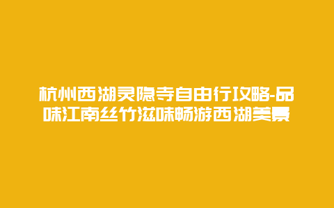 杭州西湖灵隐寺自由行攻略-品味江南丝竹滋味畅游西湖美景