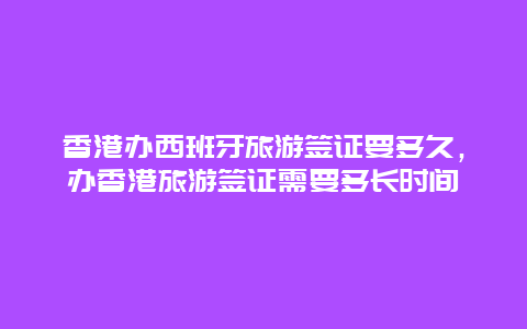 香港办西班牙旅游签证要多久，办香港旅游签证需要多长时间