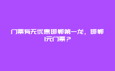 门票有无优惠邯郸第一龙，邯郸1元门票？