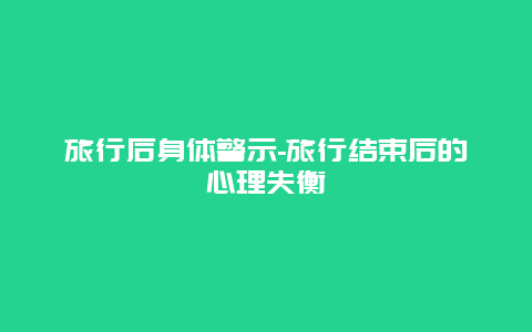 旅行后身体警示-旅行结束后的心理失衡