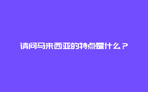 请问马来西亚的特点是什么？