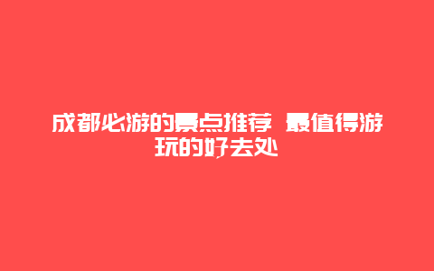 成都必游的景点推荐 最值得游玩的好去处