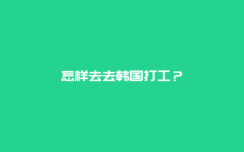 怎样去去韩国打工？