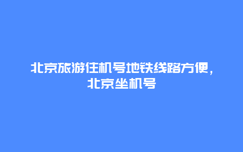 北京旅游住机号地铁线路方便，北京坐机号