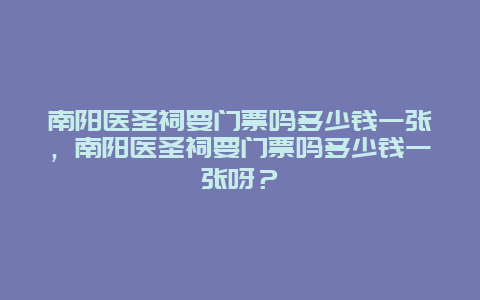 南阳医圣祠要门票吗多少钱一张，南阳医圣祠要门票吗多少钱一张呀？