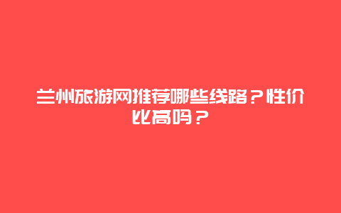 兰州旅游网推荐哪些线路？性价比高吗？