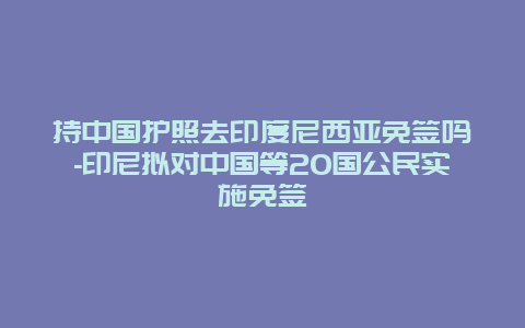 持中国护照去印度尼西亚免签吗-印尼拟对中国等20国公民实施免签