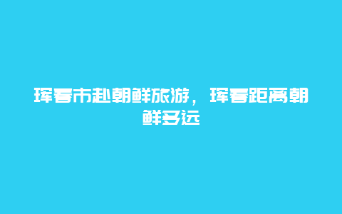 珲春市赴朝鲜旅游，珲春距离朝鲜多远