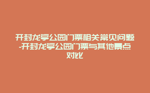 开封龙亭公园门票相关常见问题-开封龙亭公园门票与其他景点对比