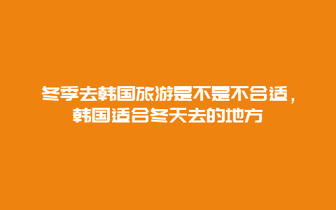 冬季去韩国旅游是不是不合适，韩国适合冬天去的地方