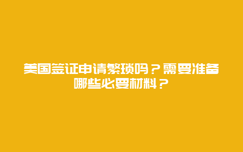 美国签证申请繁琐吗？需要准备哪些必要材料？