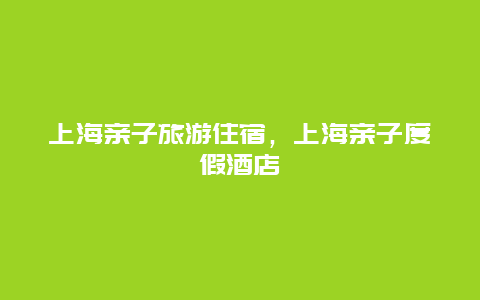 上海亲子旅游住宿，上海亲子度假酒店